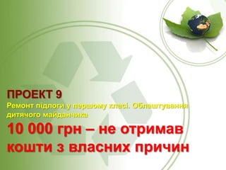 ПРОЕКТ 9
Ремонт підлоги у першому класі. Облаштування
дитячого майданчика

10 000 грн – не отримав
кошти з власних причин

 