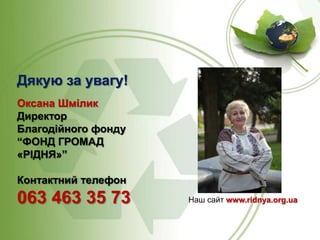 Дякую за увагу!
Оксана Шмілик
Директор
Благодійного фонду
“ФОНД ГРОМАД
«РІДНЯ»”
Контактний телефон

063 463 35 73

Наш сайт www.ridnya.org.ua

 