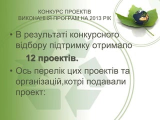 КОНКУРС ПРОЕКТІВ
ВИКОНАННЯ ПРОГРАМ НА 2013 РІК

• В результаті конкурсного
відбору підтримку отримало
12 проектів.
• Ось перелік цих проектів та
організацій,котрі подавали
проект:

 