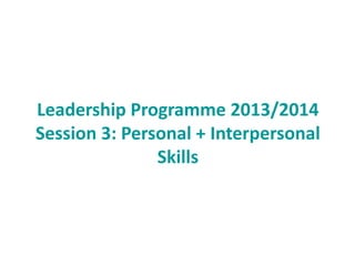 Leadership Programme 2013/2014
Session 3: Personal + Interpersonal
Skills
 