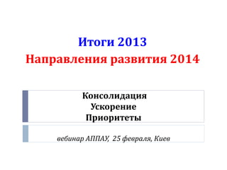 Консолидация
Ускорение
Приоритеты
вебинар АППАУ, 25 февраля, Киев
Итоги 2013
Направления развития 2014
 