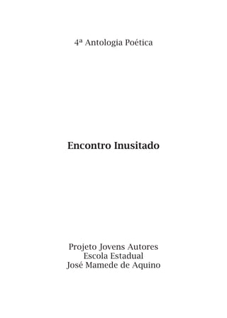 4ª Antologia Poética
Encontro Inusitado
Projeto Jovens Autores
Escola Estadual
José Mamede de Aquino
 