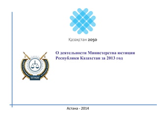 О деятельности Министерства юстиции
Республики Казахстан за 2013 год
Астана - 2014
 