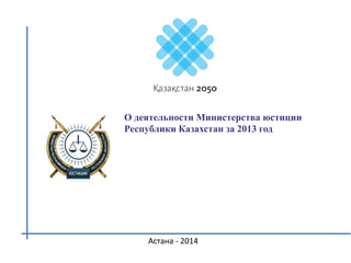 О деятельности Министерства юстиции
Республики Казахстан за 2013 год
Астана - 2014
 