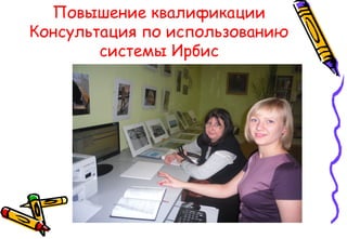 Повышение квалификации
Консультация по использованию
системы Ирбис
 