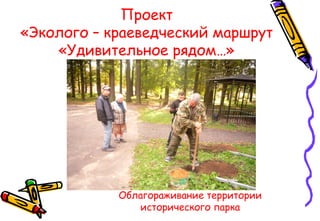 Проект
«Эколого – краеведческий маршрут
«Удивительное рядом…»
Облагораживание территории
исторического парка
 