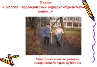 Проект
«Эколого – краеведческий маршрут «Удивительное
рядом…»
Облагораживание территории
исторического парка. Субботник
 
