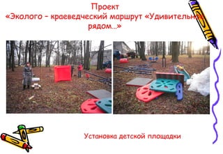 Проект
«Эколого – краеведческий маршрут «Удивительное
рядом…»
Установка детской площадки
 