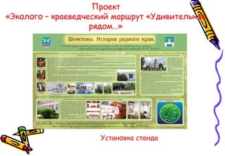 Проект
«Эколого – краеведческий маршрут «Удивительное
рядом…»
Установка стенда
 