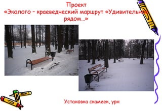 Проект
«Эколого – краеведческий маршрут «Удивительное
рядом…»
Установка скамеек, урн
 