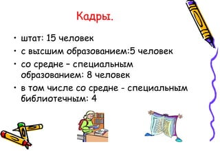 Кадры.
• штат: 15 человек
• с высшим образованием:5 человек
• со средне – специальным
образованием: 8 человек
• в том числе со средне - специальным
библиотечным: 4
 