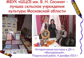 МБУК «ШЦСБ им. В. Н. Сосина» -
лучшее сельское учреждение
культуры Московской области
Интерактивная выставка в ДК п.
«Молодёжный»,
Подольский район, 4 декабря 2013 г
 