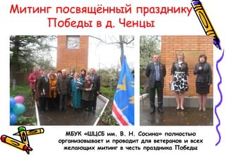 Митинг посвящённый празднику
Победы в д. Ченцы
МБУК «ШЦСБ им. В. Н. Сосина» полностью
организовывает и проводит для ветеранов и всех
желающих митинг в честь праздника Победы
 