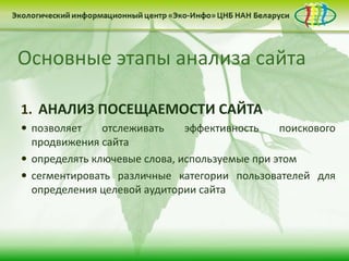 1. АНАЛИЗ ПОСЕЩАЕМОСТИ САЙТА
 позволяет отслеживать эффективность поискового
продвижения сайта
 определять ключевые слова, используемые при этом
 сегментировать различные категории пользователей для
определения целевой аудитории сайта
Основные этапы анализа сайта
 