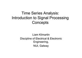 Time Series Analysis:
Introduction to Signal Processing
Concepts
Liam Kilmartin
Discipline of Electrical & Electronic
Engineering,
NUI, Galway
 