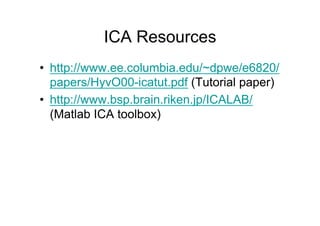 ICA Resources
•  http://www.ee.columbia.edu/~dpwe/e6820/
papers/HyvO00-icatut.pdf (Tutorial paper)
•  http://www.bsp.brain.riken.jp/ICALAB/
(Matlab ICA toolbox)
 