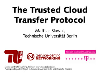 Service-centric Networking, Telekom Innovation Laboratories
Public private partnership of Technische Universität Berlin and Deutsche Telekom
Mathias Slawik,
Technische Universität Berlin
The Trusted Cloud
Transfer Protocol
 