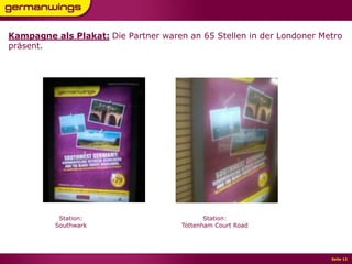 Seite 12Seite 12
Kampagne als Plakat: Die Partner waren an 65 Stellen in der Londoner Metro
präsent.
Station:
Southwark
Station:
Tottenham Court Road
 