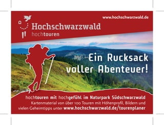 hochtouren mit hochgefühl im Naturpark Südschwarzwald
Kartenmaterial von über 100 Touren mit Höhenproﬁl, Bildern und
vielen Geheimtipps unter www.hochschwarzwald.de/tourenplaner
hochtouren
Ein Rucksack
voller Abenteuer!
www.hochschwarzwald.de
 