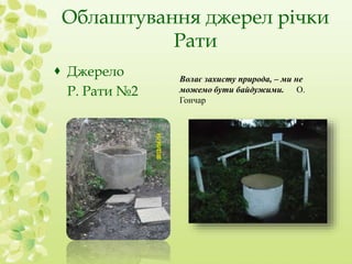 Облаштування джерел річки 
Рати 
 Джерело 
Р. Рати №2 
Волає захисту природа, – ми не 
можемо бути байдужими. О. 
Гончар 
 