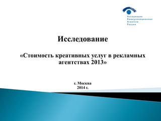 Исследование
«Стоимость креативных услуг в рекламных
агентствах 2013»
г. Москва
2014 г.
 