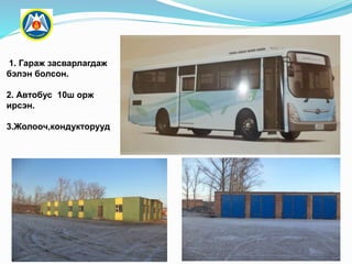 1. Гараж засварлагдаж
бэлэн болсон.
2. Автобус 10ш орж
ирсэн.
3.Жолооч,кондукторууд
 