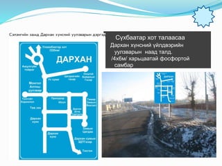 Сүхбаатар хот талаасаа
Дархан хүнсний үйлдвэрийн
уулзварын наад талд.
/4х6м/ харьцаатай фосфортой
самбар
 