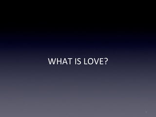 WHAT IS LOVE?
1
 
