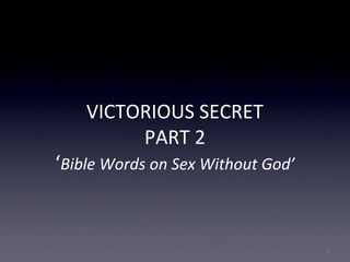 VICTORIOUS SECRET
PART 2
‘Bible Words on Sex Without God’
1
 