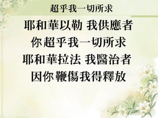 耶和華以勒 我供應者
超乎我一切所求你
耶和華拉法 我醫治者
因 鞭傷我得釋放你
超乎我一切所求
 
