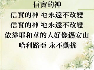 信實的神
信實的神 永遠不改變祂
信實的神 永遠不改變祂
依靠耶和華的人好像錫安山
哈利路亞 永不動搖
 