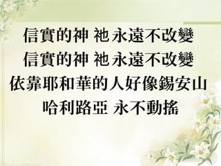 信實的神 永遠不改變祂
信實的神 永遠不改變祂
依靠耶和華的人好像錫安山
哈利路亞 永不動搖
 