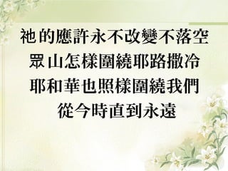 的應許永不改變不落空祂
山怎樣圍繞耶路撒冷眾
耶和華也照樣圍繞我們
從今時直到永遠
 