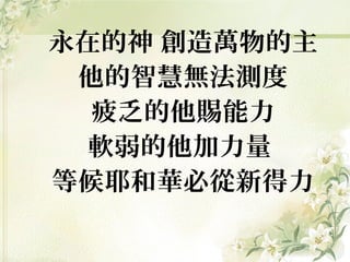 永在的神 創造萬物的主
他的智慧無法測度
疲乏的他賜能力
軟弱的他加力量
等候耶和華必從新得力
 