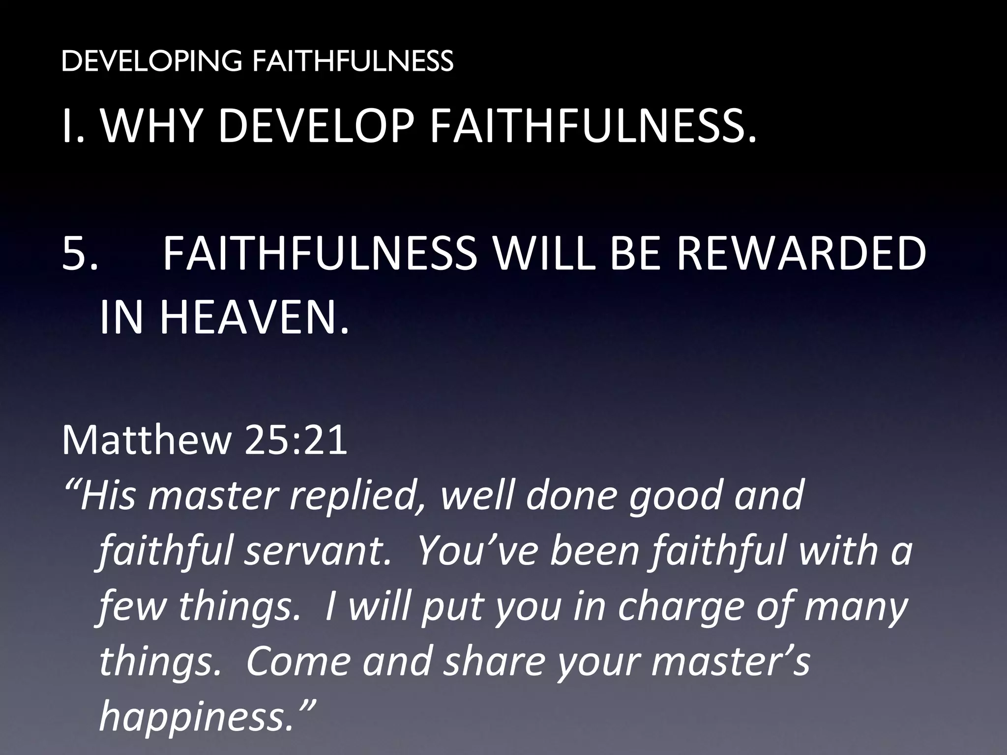 DEVELOPING FAITHFULNESS
I. WHY DEVELOP FAITHFULNESS.
5. FAITHFULNESS WILL BE REWARDED
IN HEAVEN.
Matthew 25:21
“His master replied, well done good and
faithful servant. You’ve been faithful with a
few things. I will put you in charge of many
things. Come and share your master’s
happiness.”
 