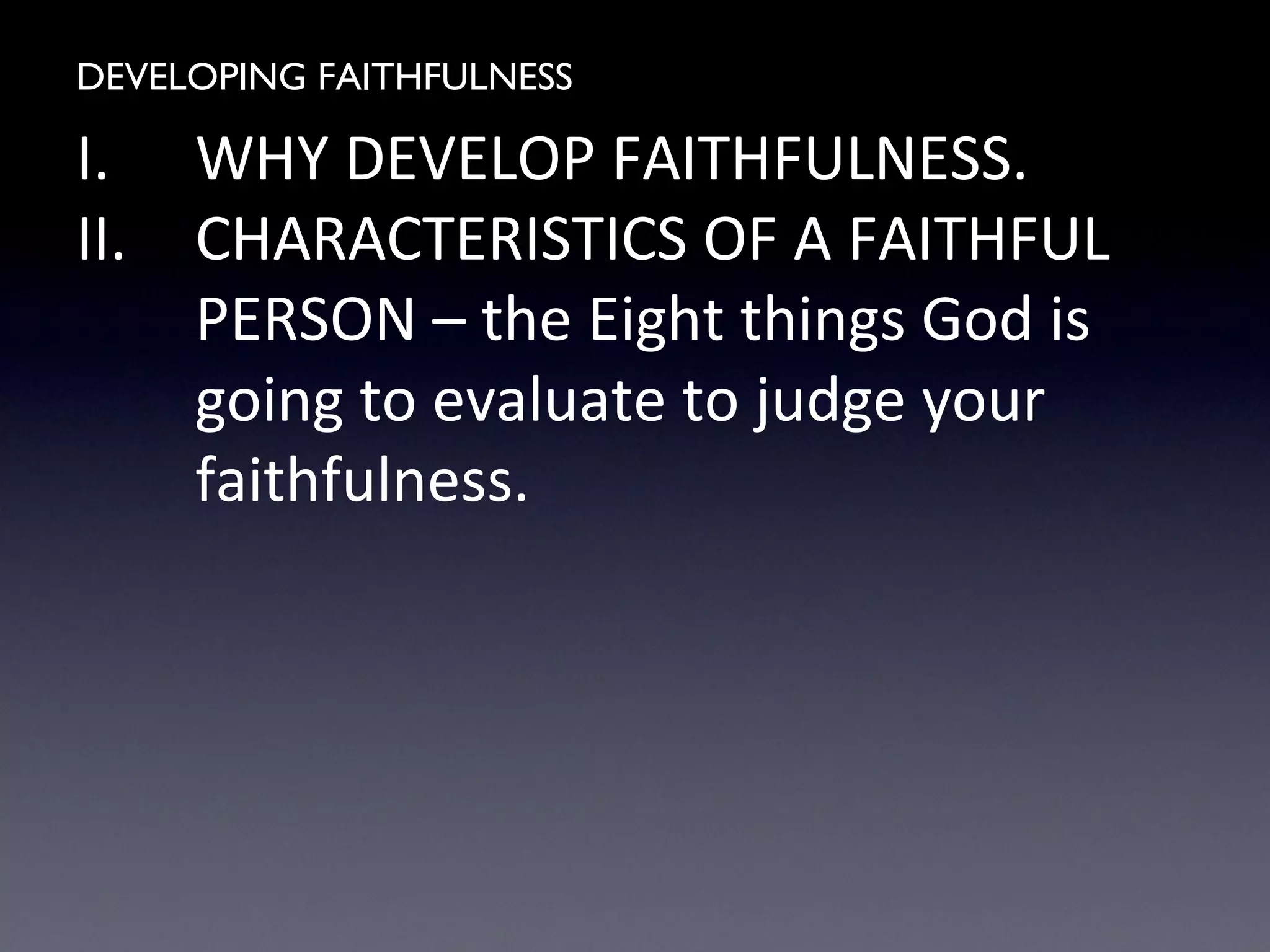 DEVELOPING FAITHFULNESS
I. WHY DEVELOP FAITHFULNESS.
II. CHARACTERISTICS OF A FAITHFUL
PERSON – the Eight things God is
going to evaluate to judge your
faithfulness.
 