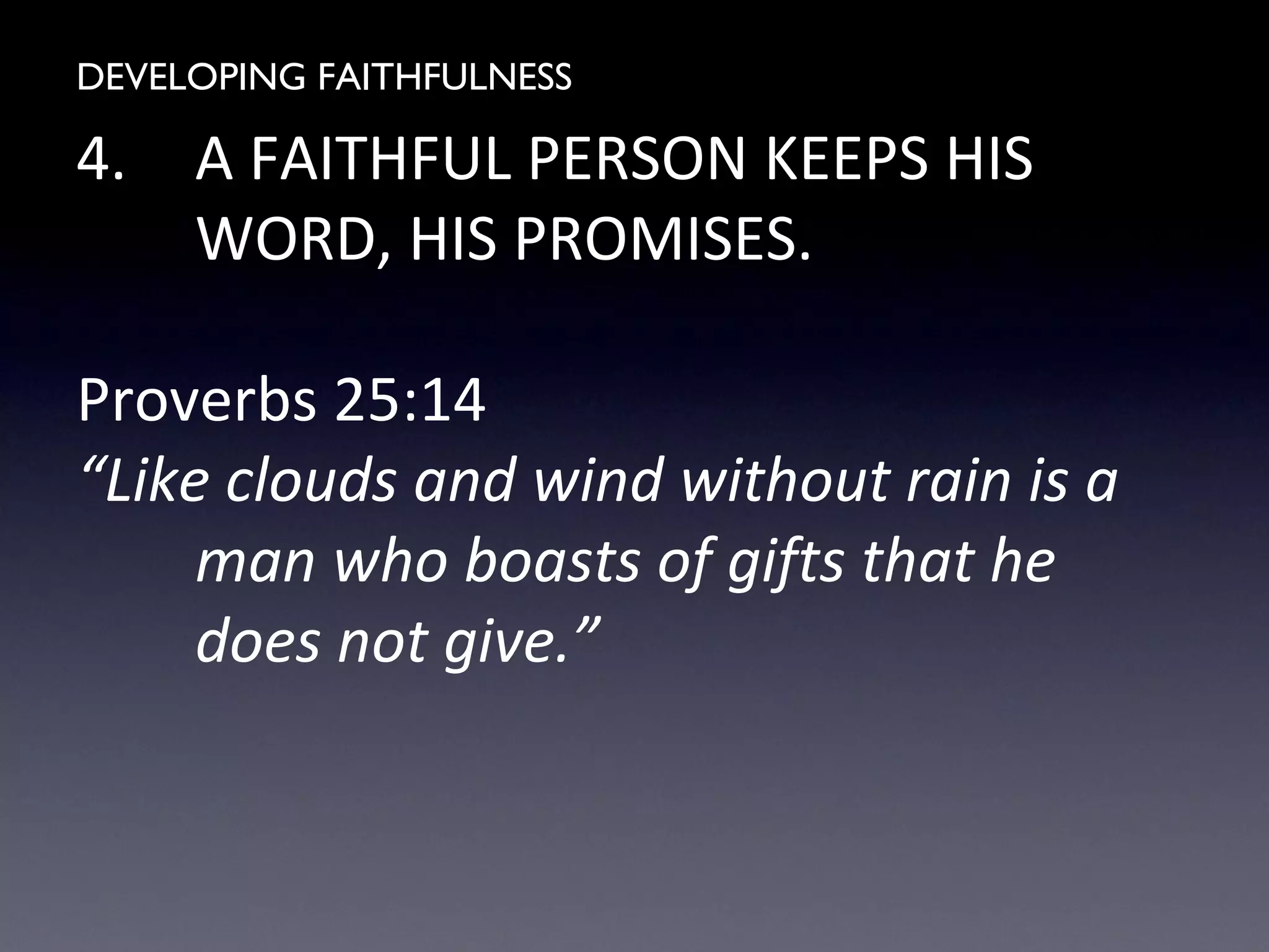 DEVELOPING FAITHFULNESS
4. A FAITHFUL PERSON KEEPS HIS
WORD, HIS PROMISES.
Proverbs 25:14
“Like clouds and wind without rain is a
man who boasts of gifts that he
does not give.”
 