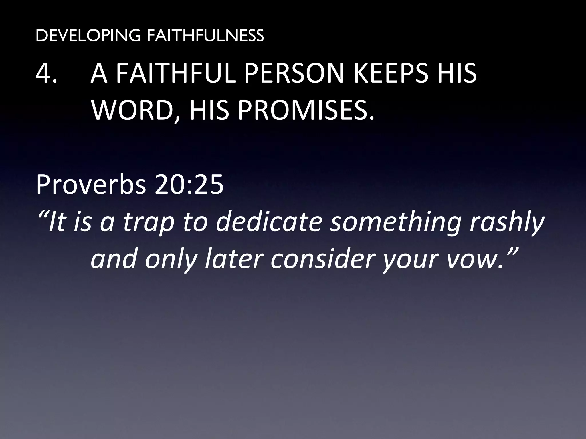 DEVELOPING FAITHFULNESS
4. A FAITHFUL PERSON KEEPS HIS
WORD, HIS PROMISES.
Proverbs 20:25
“It is a trap to dedicate something rashly
and only later consider your vow.”
 