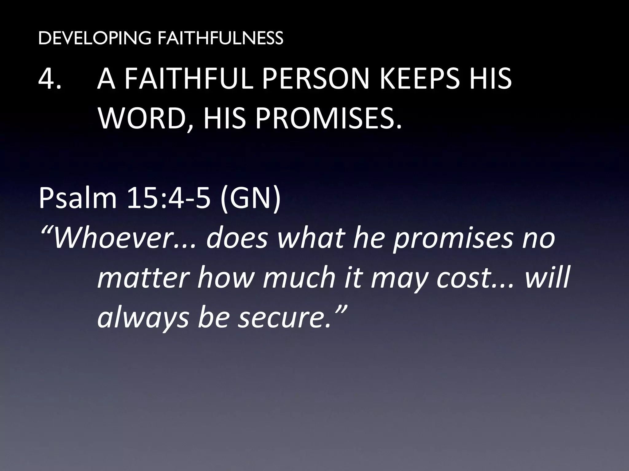 DEVELOPING FAITHFULNESS
4. A FAITHFUL PERSON KEEPS HIS
WORD, HIS PROMISES.
Psalm 15:4-5 (GN)
“Whoever... does what he promises no
matter how much it may cost... will
always be secure.”
 
