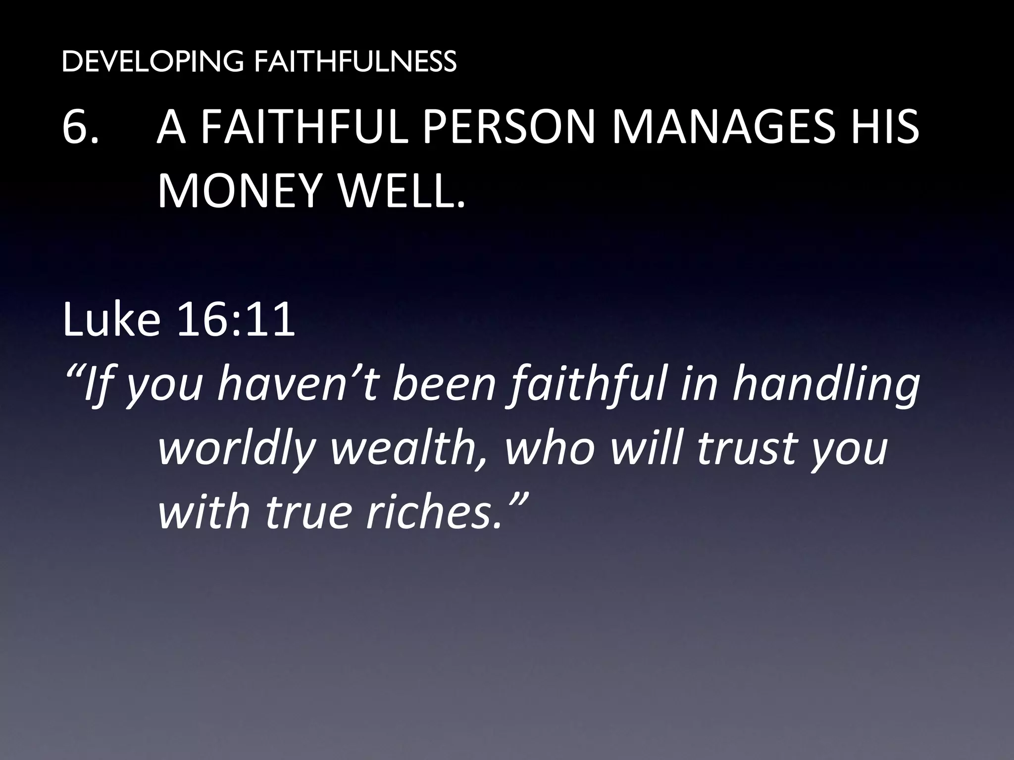 DEVELOPING FAITHFULNESS
6. A FAITHFUL PERSON MANAGES HIS
MONEY WELL.
Luke 16:11
“If you haven’t been faithful in handling
worldly wealth, who will trust you
with true riches.”
 