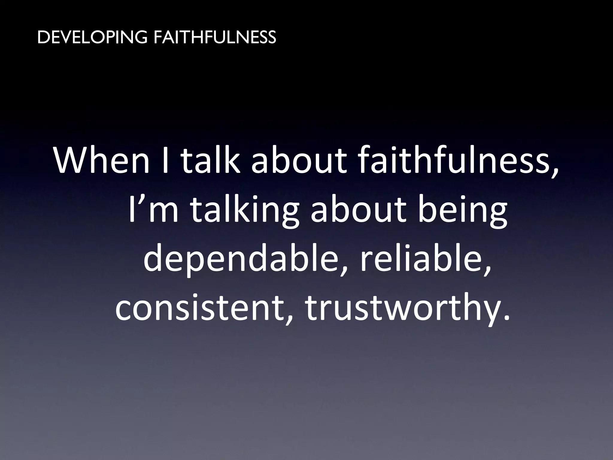 DEVELOPING FAITHFULNESS
When I talk about faithfulness,
I’m talking about being
dependable, reliable,
consistent, trustworthy.
 