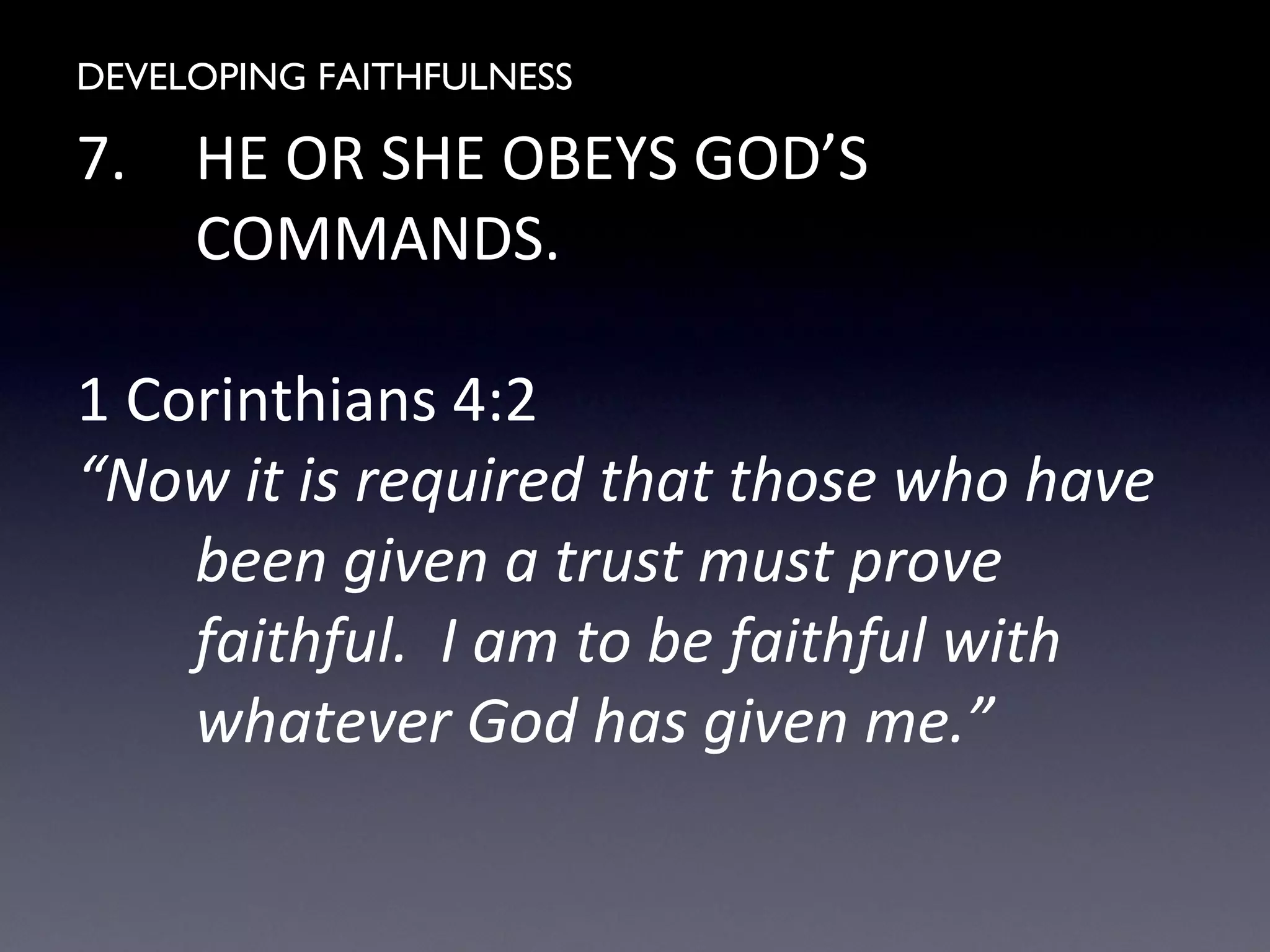 DEVELOPING FAITHFULNESS
7. HE OR SHE OBEYS GOD’S
COMMANDS.
1 Corinthians 4:2
“Now it is required that those who have
been given a trust must prove
faithful. I am to be faithful with
whatever God has given me.”
 