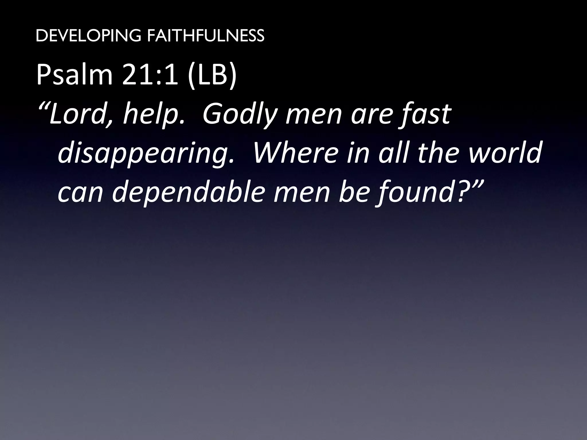 DEVELOPING FAITHFULNESS
Psalm 21:1 (LB)
“Lord, help. Godly men are fast
disappearing. Where in all the world
can dependable men be found?”
 