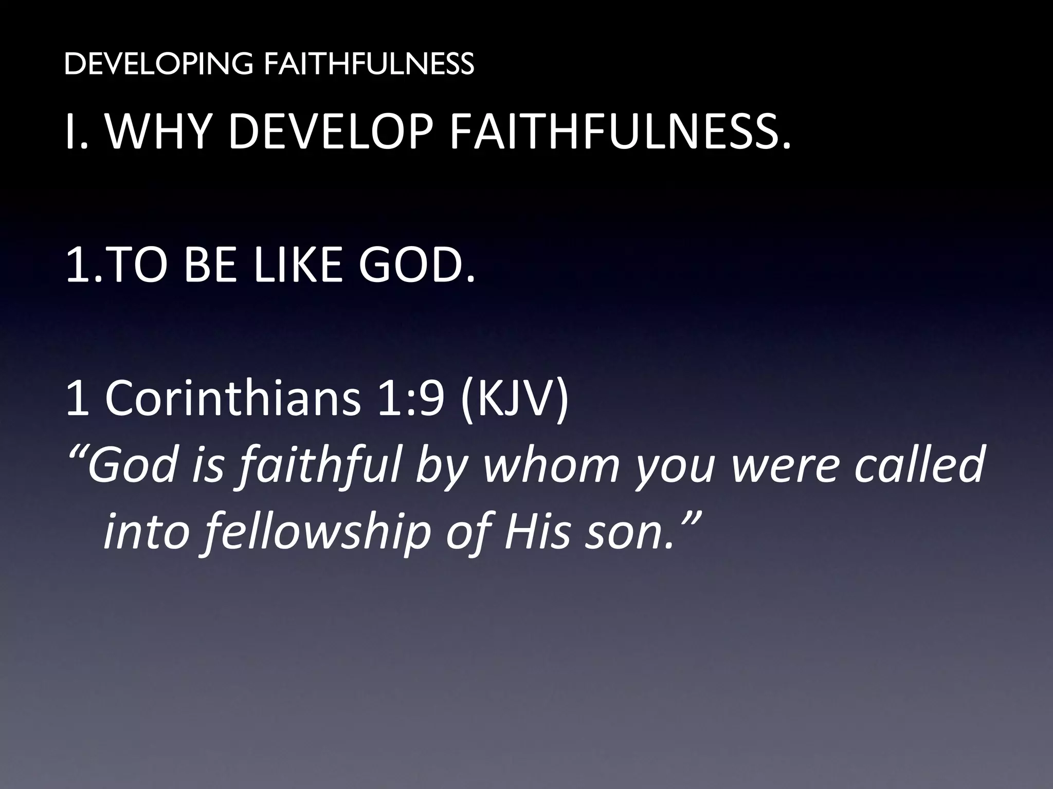 DEVELOPING FAITHFULNESS
I. WHY DEVELOP FAITHFULNESS.
1.TO BE LIKE GOD.
1 Corinthians 1:9 (KJV)
“God is faithful by whom you were called
into fellowship of His son.”
 