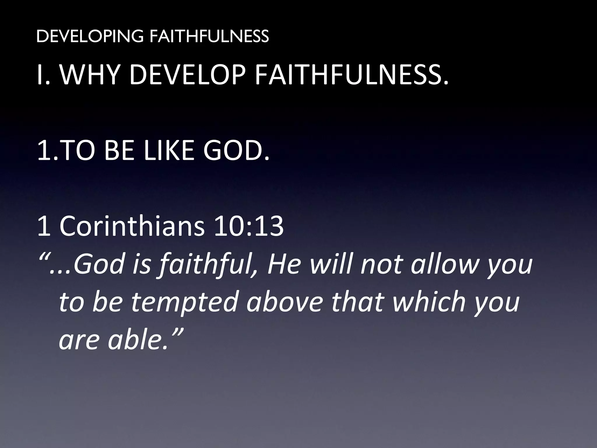 DEVELOPING FAITHFULNESS
I. WHY DEVELOP FAITHFULNESS.
1.TO BE LIKE GOD.
1 Corinthians 10:13
“...God is faithful, He will not allow you
to be tempted above that which you
are able.”
 