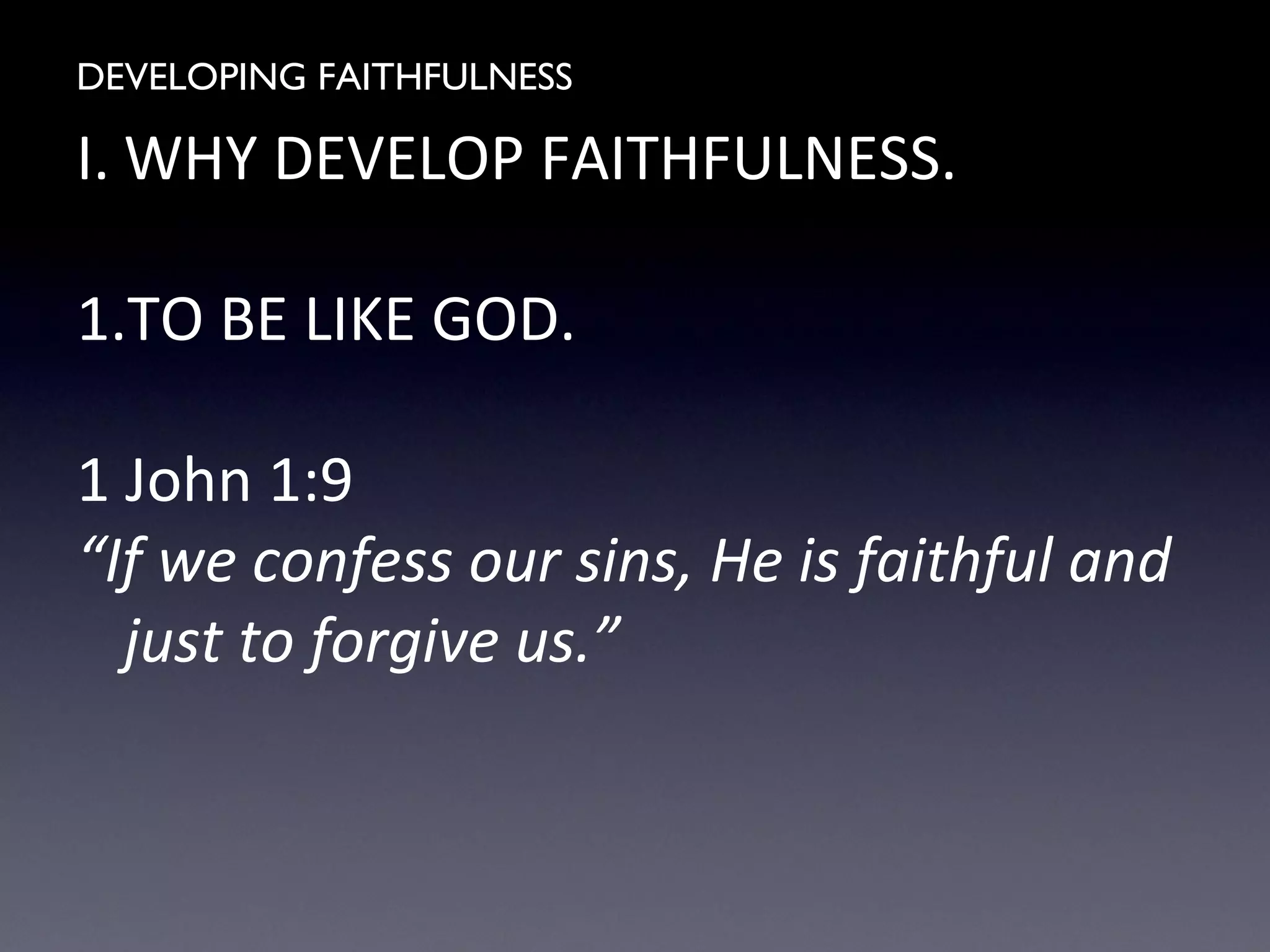 DEVELOPING FAITHFULNESS
I. WHY DEVELOP FAITHFULNESS.
1.TO BE LIKE GOD.
1 John 1:9
“If we confess our sins, He is faithful and
just to forgive us.”
 