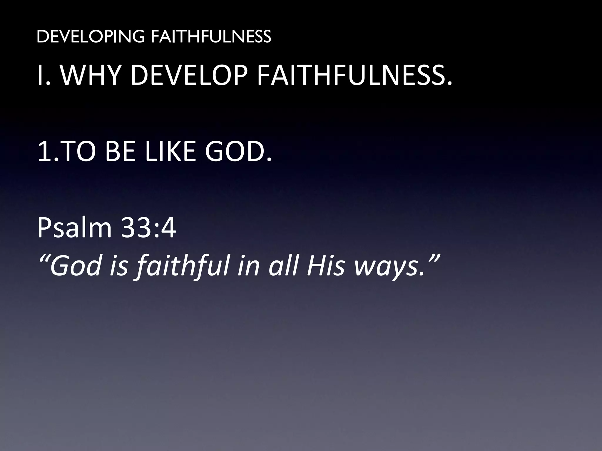 DEVELOPING FAITHFULNESS
I. WHY DEVELOP FAITHFULNESS.
1.TO BE LIKE GOD.
Psalm 33:4
“God is faithful in all His ways.”
 