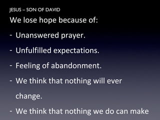 JESUS – SON OF DAVID
We lose hope because of:
- Unanswered prayer.
- Unfulfilled expectations.
- Feeling of abandonment.
- We think that nothing will ever
change.
- We think that nothing we do can make
 