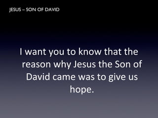 JESUS – SON OF DAVID
I want you to know that the
reason why Jesus the Son of
David came was to give us
hope.
 