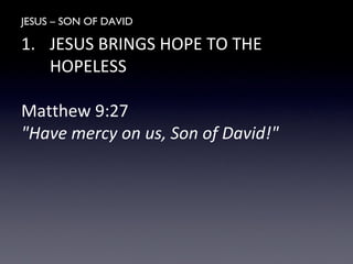 JESUS – SON OF DAVID
1. JESUS BRINGS HOPE TO THE
HOPELESS
Matthew 9:27
"Have mercy on us, Son of David!"
 